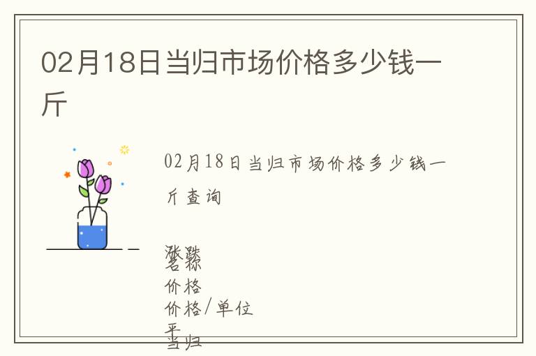 02月18日当归市场价格多少钱一斤