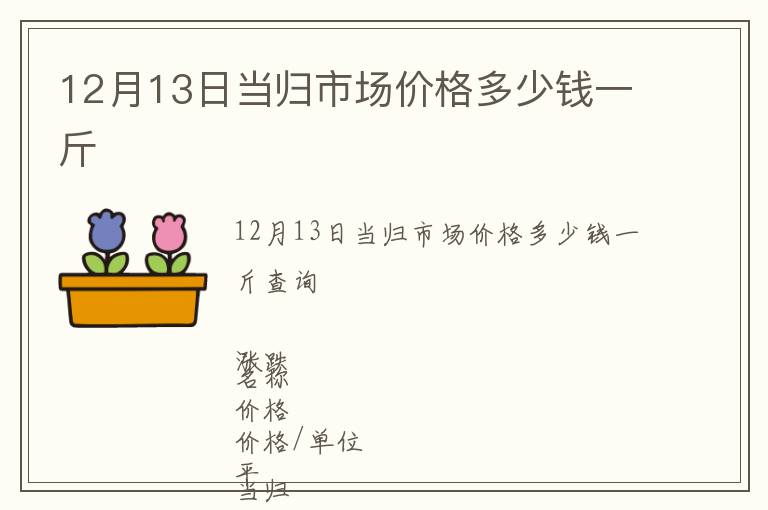 12月13日当归市场价格多少钱一斤